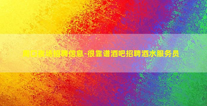 周口夜场招聘信息-很靠谱酒吧招聘酒水服务员